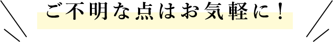 ご不明な点はお気軽に！